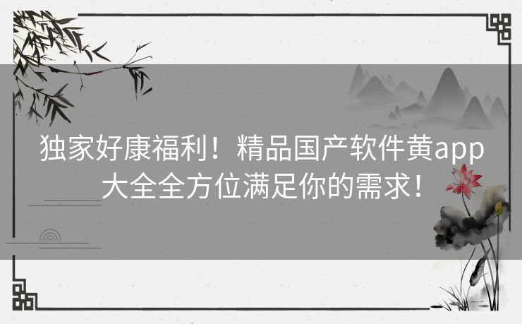 独家好康福利！精品国产软件黄app大全全方位满足你的需求！