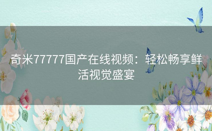 奇米77777国产在线视频：轻松畅享鲜活视觉盛宴