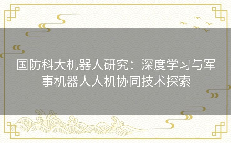 国防科大机器人研究：深度学习与军事机器人人机协同技术探索