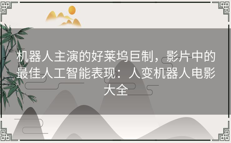机器人主演的好莱坞巨制，影片中的最佳人工智能表现：人变机器人电影大全