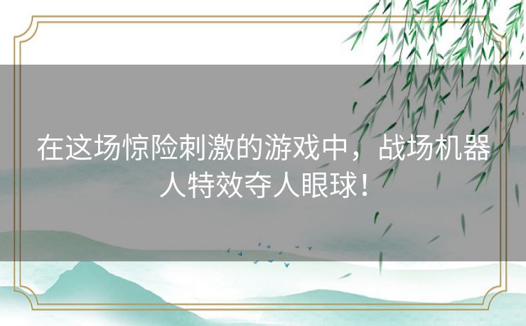 在这场惊险刺激的游戏中，战场机器人特效夺人眼球！