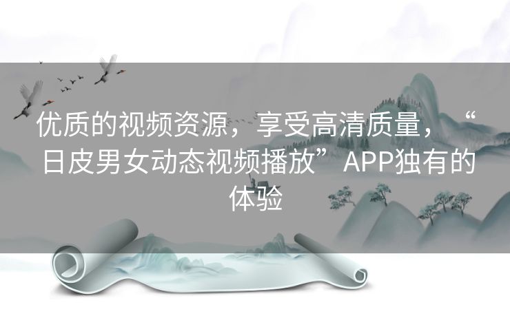 优质的视频资源，享受高清质量，“日皮男女动态视频播放”APP独有的体验
