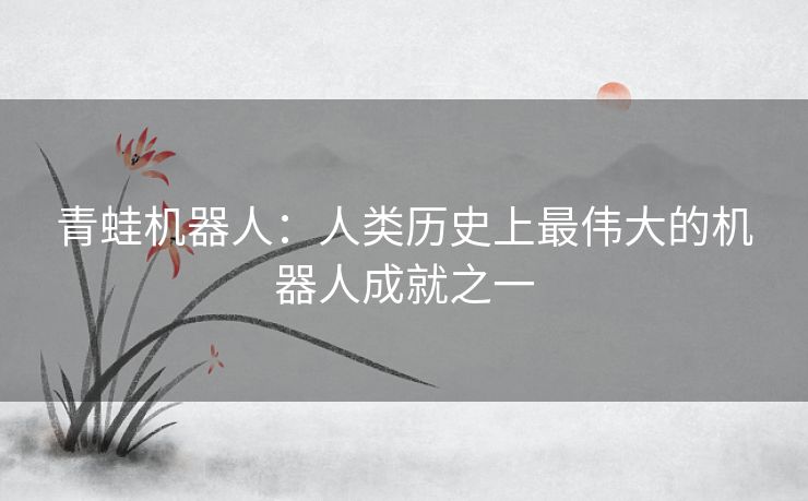 青蛙机器人：人类历史上最伟大的机器人成就之一