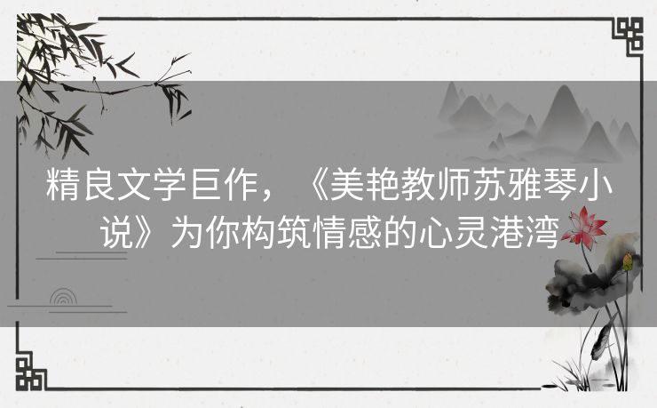 精良文学巨作，《美艳教师苏雅琴小说》为你构筑情感的心灵港湾