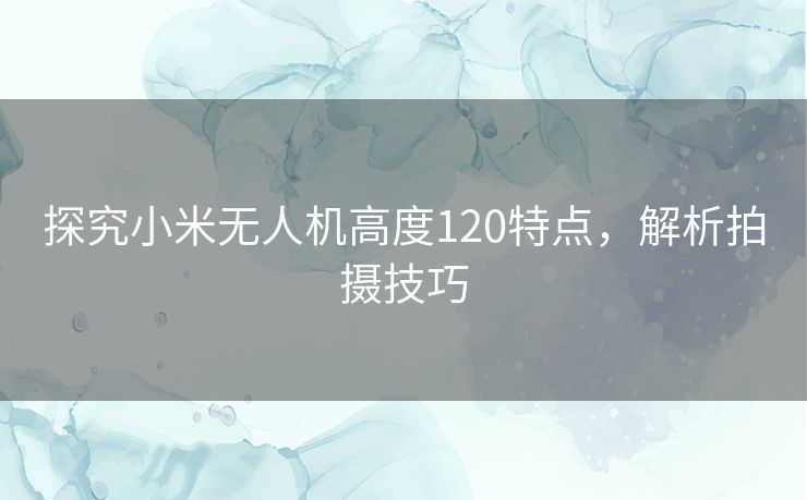 探究小米无人机高度120特点，解析拍摄技巧