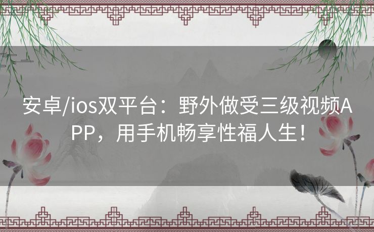 安卓/ios双平台：野外做受三级视频APP，用手机畅享性福人生！