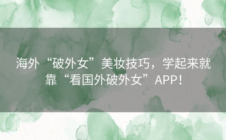 海外“破外女”美妆技巧，学起来就靠“看国外破外女”APP！