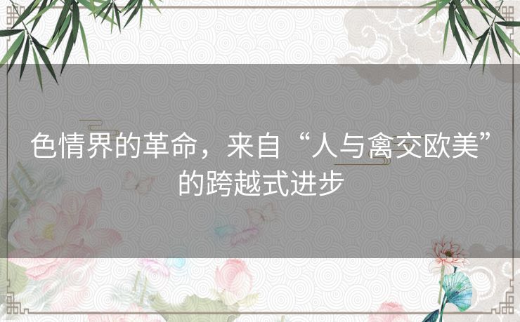 色情界的革命，来自“人与禽交欧美”的跨越式进步