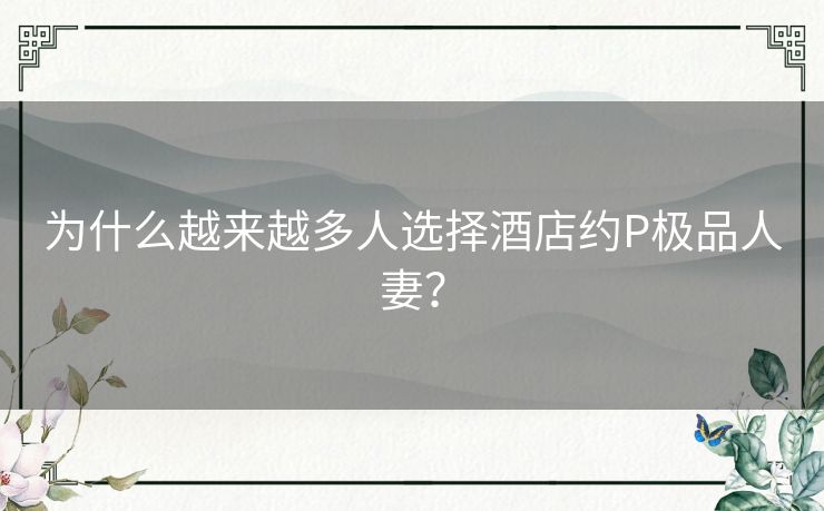 为什么越来越多人选择酒店约P极品人妻？