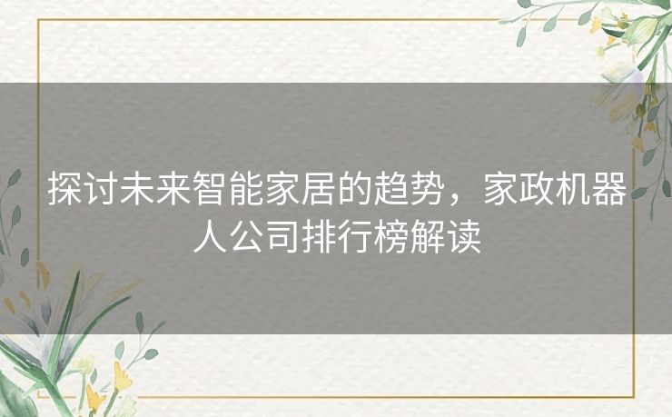 探讨未来智能家居的趋势，家政机器人公司排行榜解读