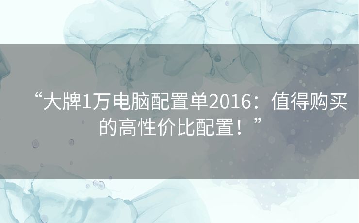 “大牌1万电脑配置单2016：值得购买的高性价比配置！”