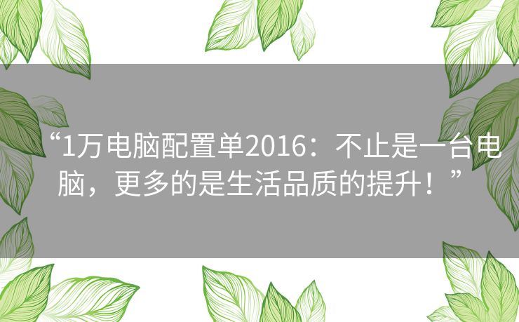 “1万电脑配置单2016：不止是一台电脑，更多的是生活品质的提升！”