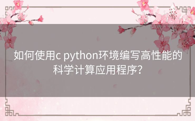 如何使用c python环境编写高性能的科学计算应用程序？