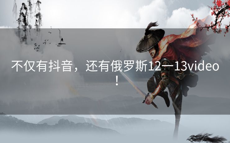 不仅有抖音，还有俄罗斯12一13video！