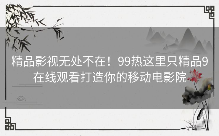 精品影视无处不在！99热这里只精品9在线观看打造你的移动电影院