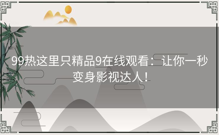 99热这里只精品9在线观看：让你一秒变身影视达人！