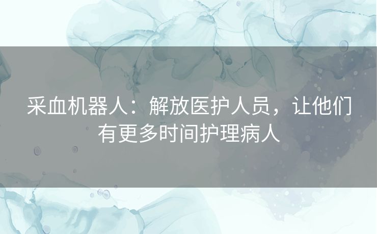 采血机器人：解放医护人员，让他们有更多时间护理病人