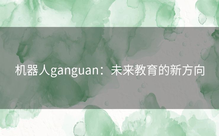 机器人ganguan：未来教育的新方向