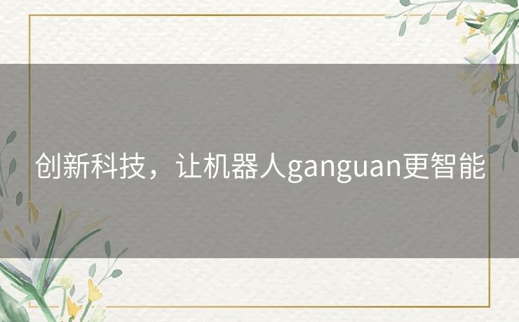 创新科技，让机器人ganguan更智能