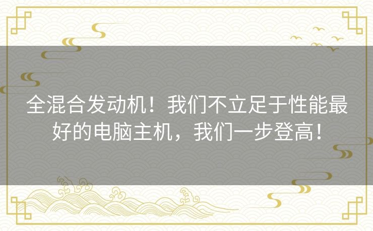 全混合发动机！我们不立足于性能最好的电脑主机，我们一步登高！