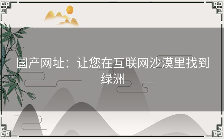 国产网址：让您在互联网沙漠里找到绿洲