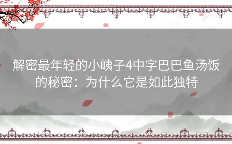 解密最年轻的小峓子4中字巴巴鱼汤饭的秘密：为什么它是如此独特