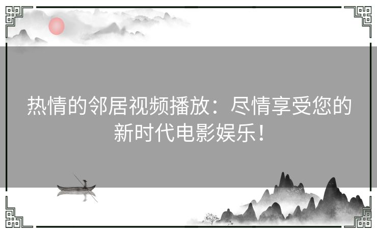 热情的邻居视频播放：尽情享受您的新时代电影娱乐！