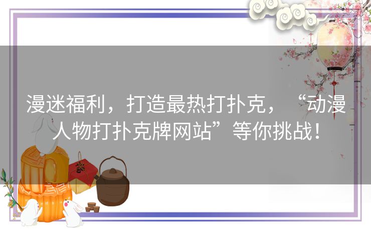漫迷福利，打造最热打扑克，“动漫人物打扑克牌网站”等你挑战！