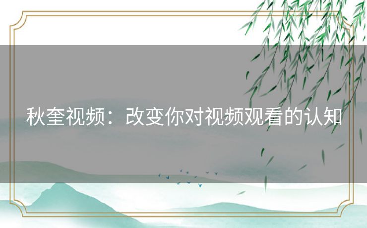 秋奎视频：改变你对视频观看的认知