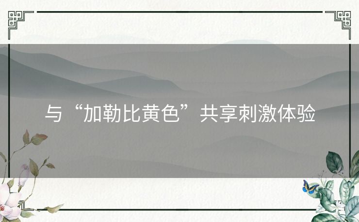 与“加勒比黄色”共享刺激体验