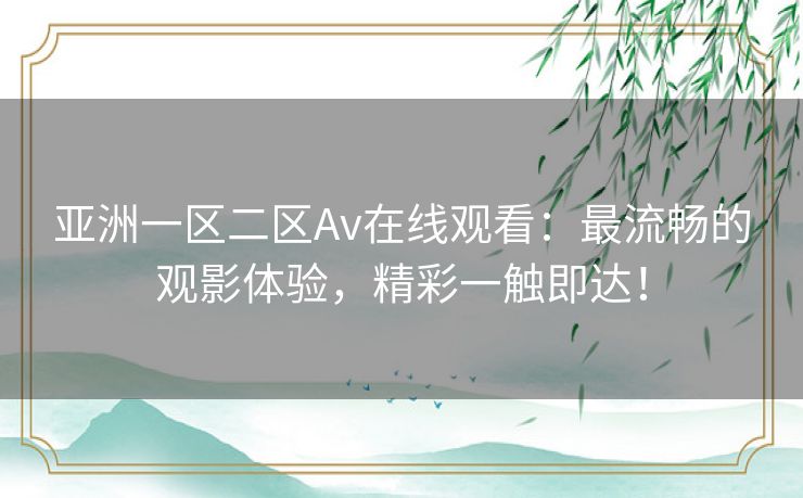 亚洲一区二区Av在线观看：最流畅的观影体验，精彩一触即达！