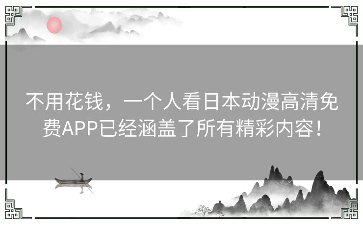 不用花钱，一个人看日本动漫高清免费APP已经涵盖了所有精彩内容！
