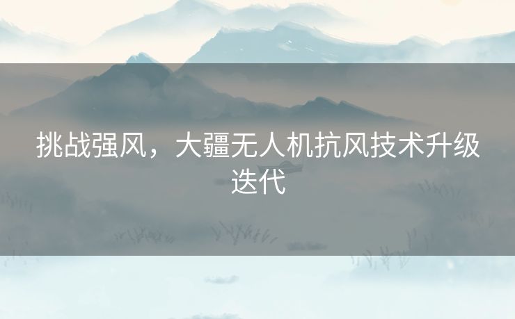 挑战强风，大疆无人机抗风技术升级迭代