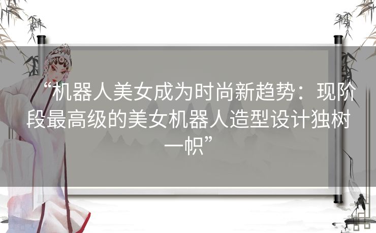 “机器人美女成为时尚新趋势：现阶段最高级的美女机器人造型设计独树一帜”