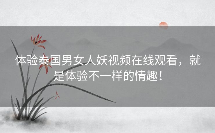 体验泰国男女人妖视频在线观看，就是体验不一样的情趣！
