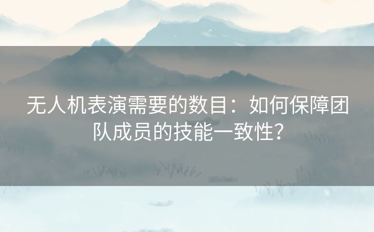 无人机表演需要的数目：如何保障团队成员的技能一致性？
