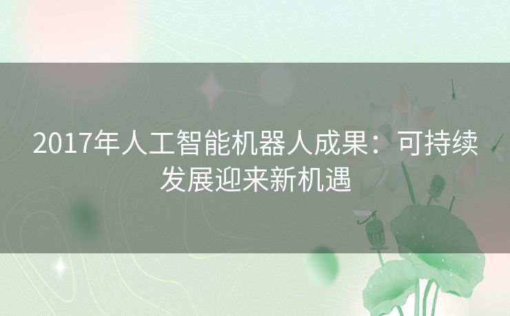 2017年人工智能机器人成果：可持续发展迎来新机遇