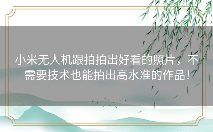 小米无人机跟拍拍出好看的照片，不需要技术也能拍出高水准的作品！