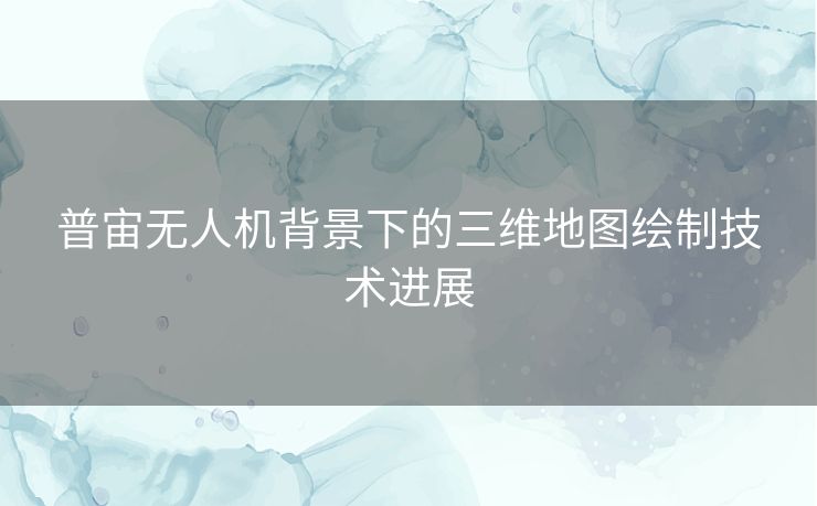 普宙无人机背景下的三维地图绘制技术进展