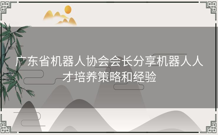 广东省机器人协会会长分享机器人人才培养策略和经验