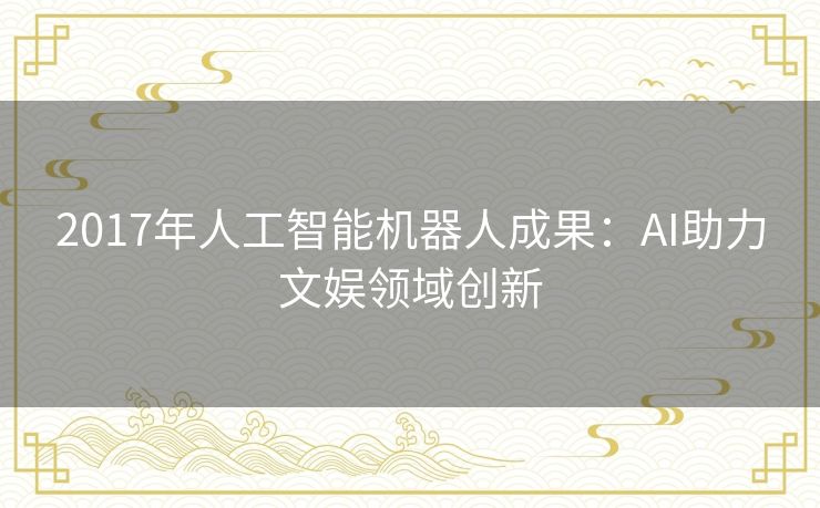 2017年人工智能机器人成果：AI助力文娱领域创新
