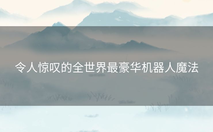 令人惊叹的全世界最豪华机器人魔法
