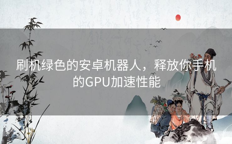 刷机绿色的安卓机器人，释放你手机的GPU加速性能