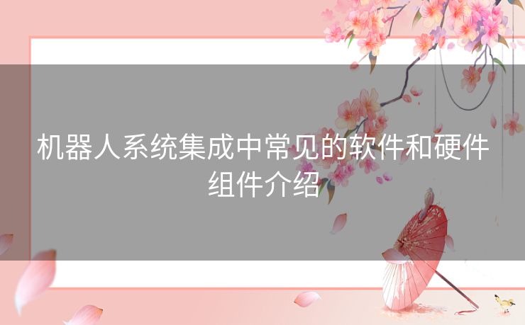 机器人系统集成中常见的软件和硬件组件介绍