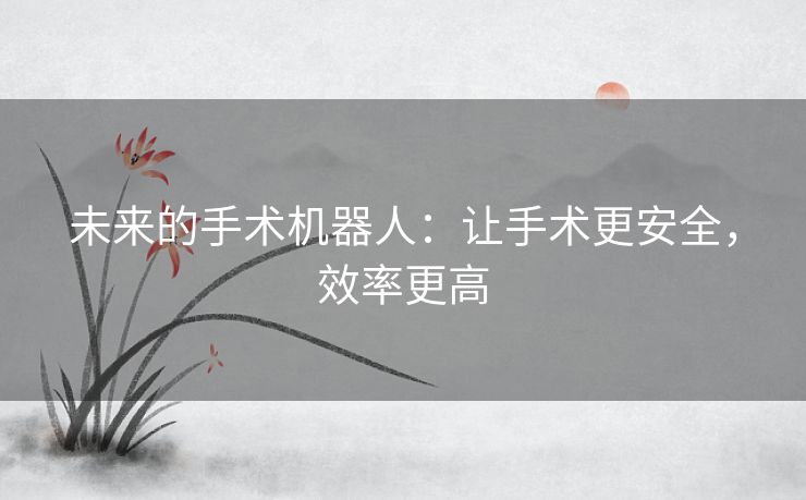 未来的手术机器人：让手术更安全，效率更高