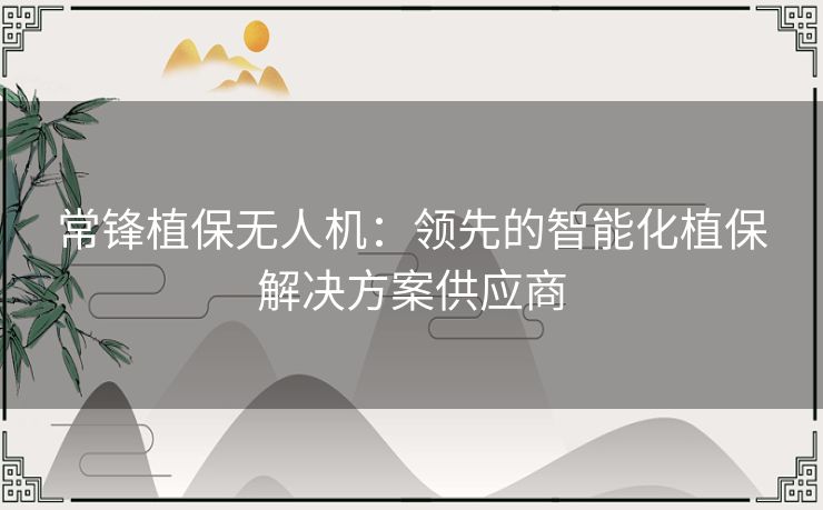 常锋植保无人机：领先的智能化植保解决方案供应商