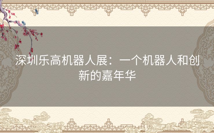 深圳乐高机器人展：一个机器人和创新的嘉年华