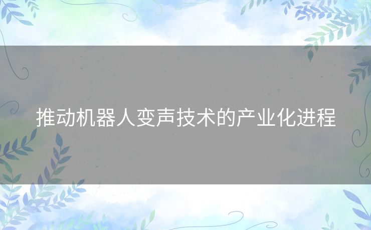 推动机器人变声技术的产业化进程