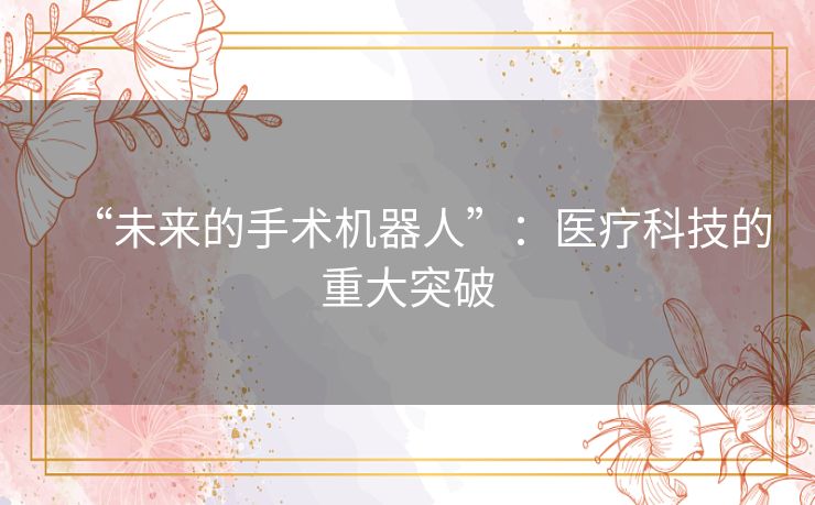 “未来的手术机器人”：医疗科技的重大突破