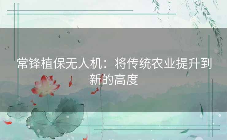 常锋植保无人机：将传统农业提升到新的高度